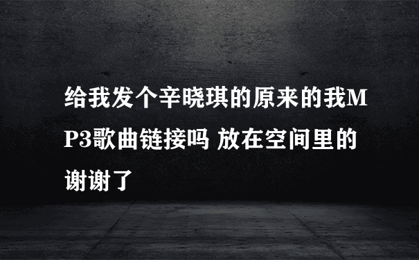 给我发个辛晓琪的原来的我MP3歌曲链接吗 放在空间里的 谢谢了