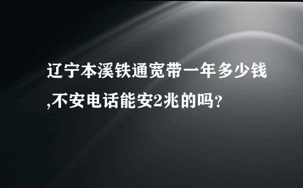 辽宁本溪铁通宽带一年多少钱,不安电话能安2兆的吗？