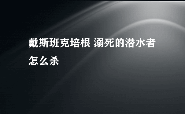 戴斯班克培根 溺死的潜水者怎么杀