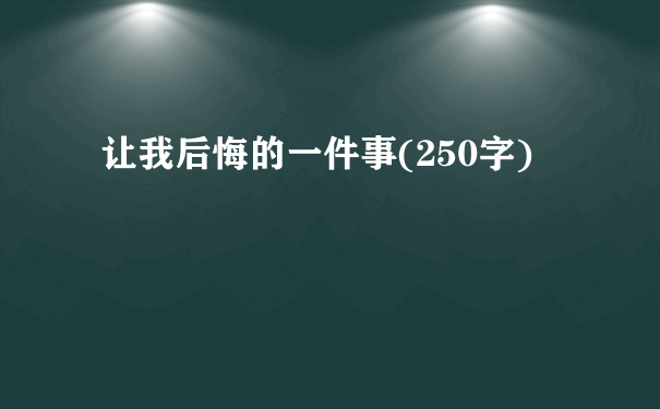 让我后悔的一件事(250字)