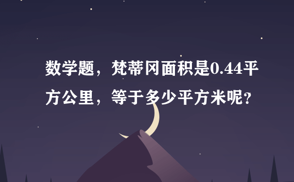 数学题，梵蒂冈面积是0.44平方公里，等于多少平方米呢？