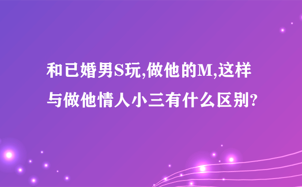 和已婚男S玩,做他的M,这样与做他情人小三有什么区别?