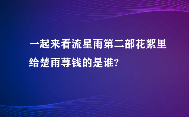 一起来看流星雨第二部花絮里给楚雨荨钱的是谁?