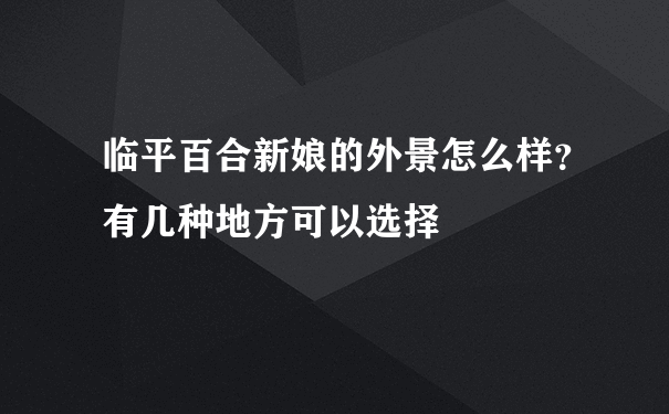 临平百合新娘的外景怎么样？有几种地方可以选择