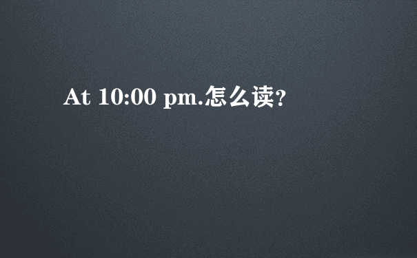 At 10:00 pm.怎么读？