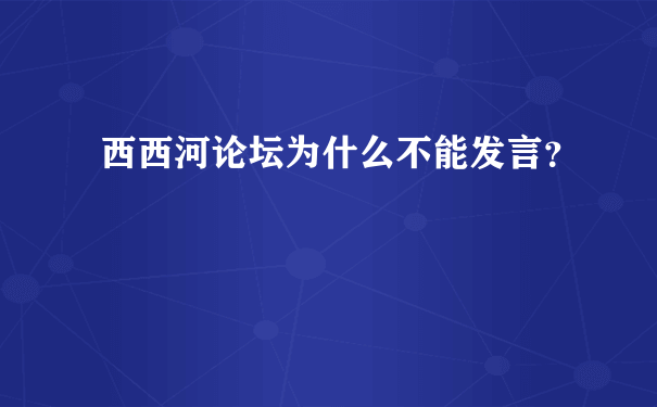 西西河论坛为什么不能发言？