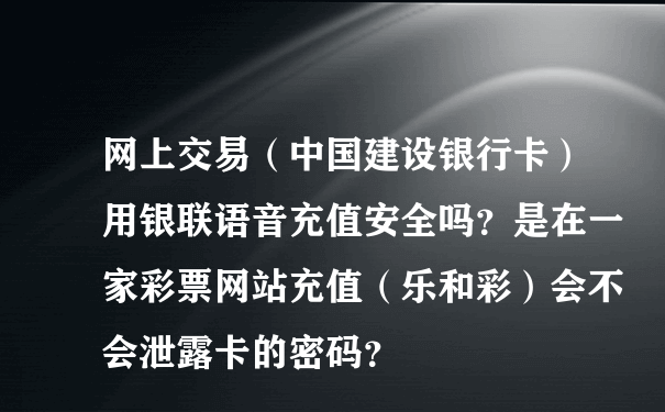 网上交易（中国建设银行卡）用银联语音充值安全吗？是在一家彩票网站充值（乐和彩）会不会泄露卡的密码？