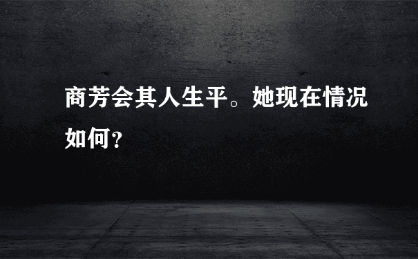 商芳会其人生平。她现在情况如何？