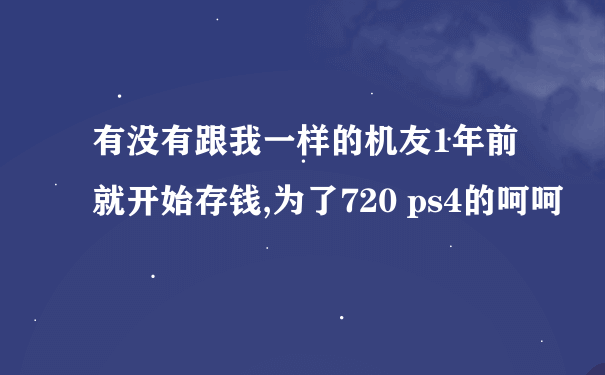 有没有跟我一样的机友1年前就开始存钱,为了720 ps4的呵呵