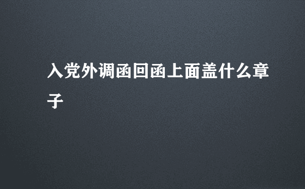 入党外调函回函上面盖什么章子