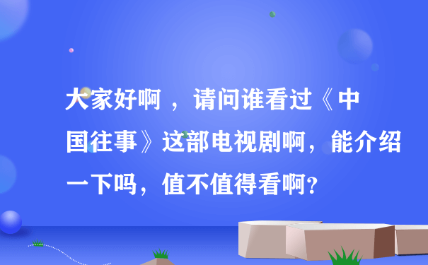 大家好啊 ，请问谁看过《中国往事》这部电视剧啊，能介绍一下吗，值不值得看啊？