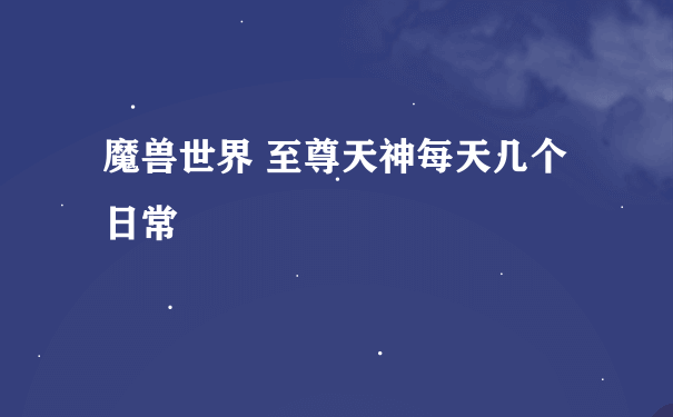 魔兽世界 至尊天神每天几个日常