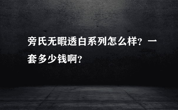 旁氏无暇透白系列怎么样？一套多少钱啊？