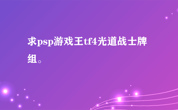 求psp游戏王tf4光道战士牌组。