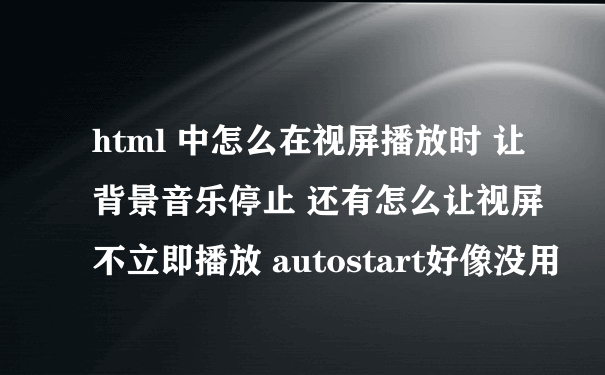 html 中怎么在视屏播放时 让背景音乐停止 还有怎么让视屏不立即播放 autostart好像没用