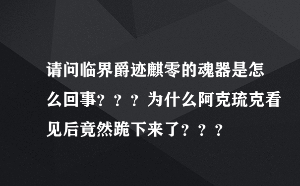 请问临界爵迹麒零的魂器是怎么回事？？？为什么阿克琉克看见后竟然跪下来了？？？