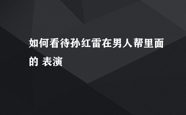 如何看待孙红雷在男人帮里面的 表演