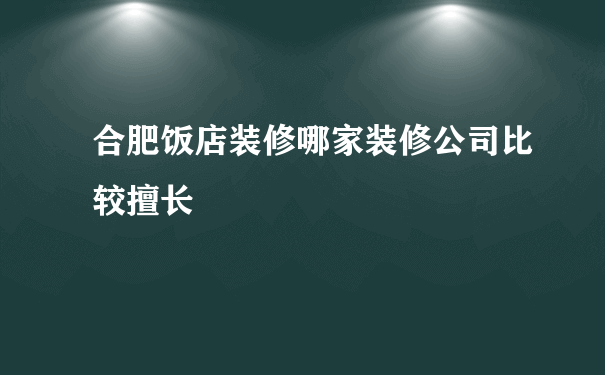 合肥饭店装修哪家装修公司比较擅长