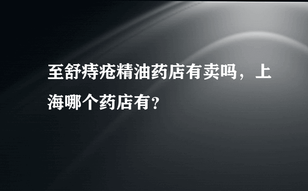 至舒痔疮精油药店有卖吗，上海哪个药店有？