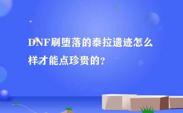 DNF刷堕落的泰拉遗迹怎么样才能点珍贵的？