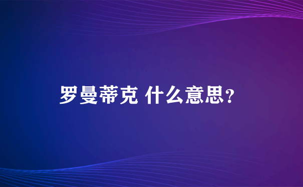 罗曼蒂克 什么意思？