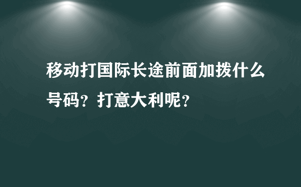 移动打国际长途前面加拨什么号码？打意大利呢？