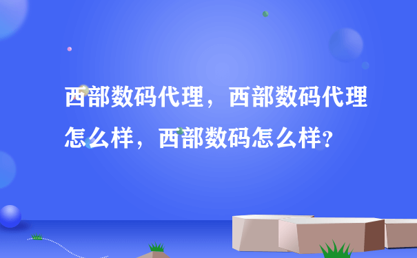 西部数码代理，西部数码代理怎么样，西部数码怎么样？