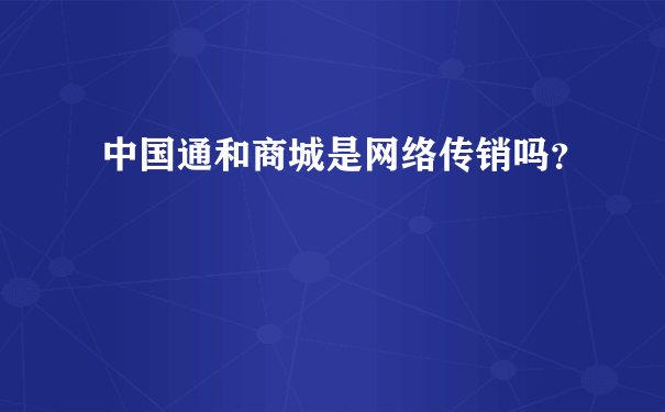 中国通和商城是网络传销吗？