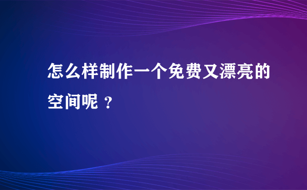 怎么样制作一个免费又漂亮的空间呢 ？