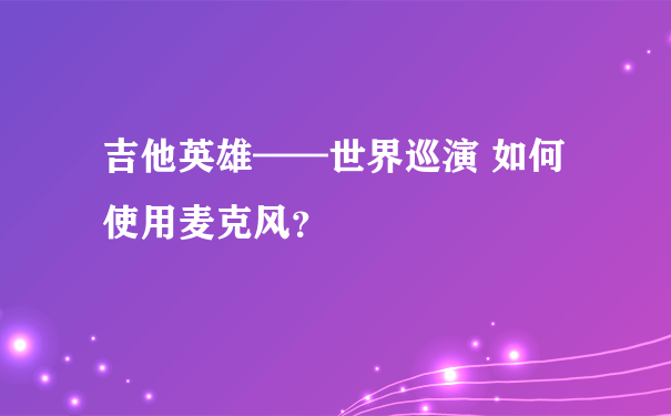 吉他英雄——世界巡演 如何使用麦克风？