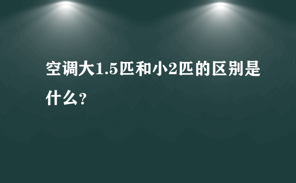 空调大1.5匹和小2匹的区别是什么？