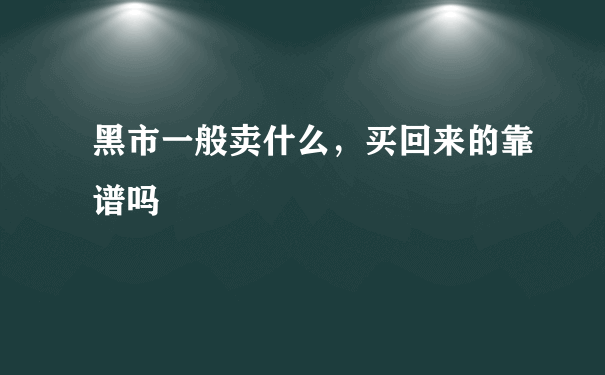 黑市一般卖什么，买回来的靠谱吗