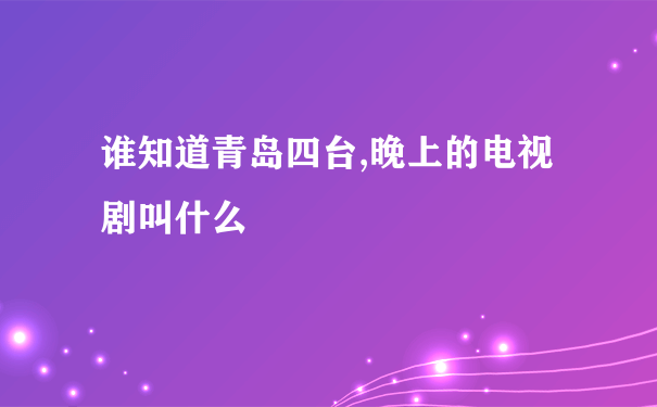 谁知道青岛四台,晚上的电视剧叫什么