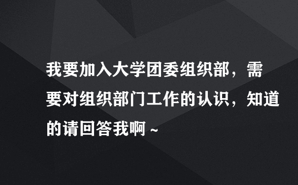 我要加入大学团委组织部，需要对组织部门工作的认识，知道的请回答我啊～