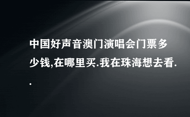 中国好声音澳门演唱会门票多少钱,在哪里买.我在珠海想去看..