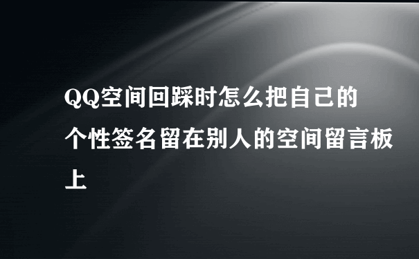 QQ空间回踩时怎么把自己的个性签名留在别人的空间留言板上