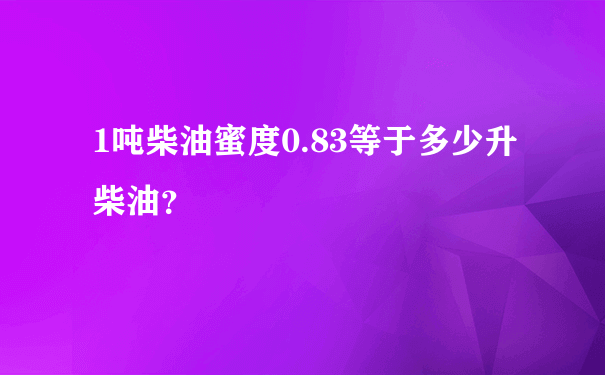 1吨柴油蜜度0.83等于多少升柴油？