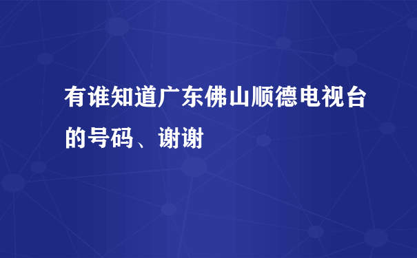 有谁知道广东佛山顺德电视台的号码、谢谢