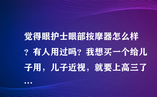 觉得眼护士眼部按摩器怎么样？有人用过吗？我想买一个给儿子用，儿子近视，就要上高三了…