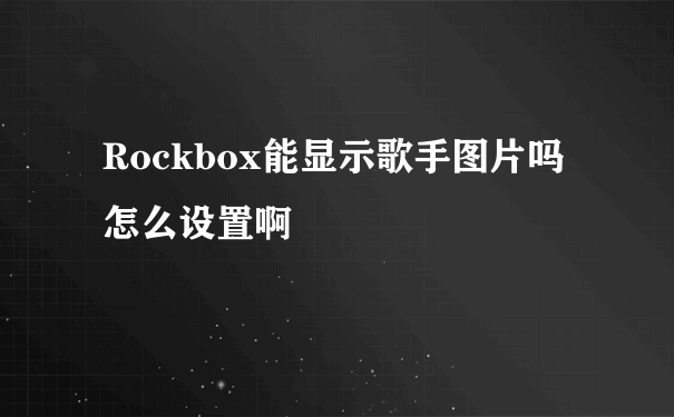 Rockbox能显示歌手图片吗 怎么设置啊