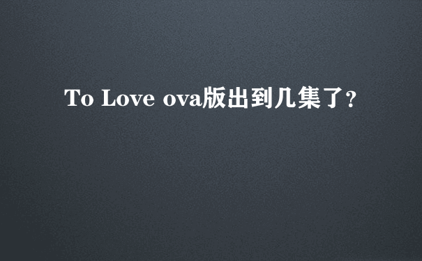 To Love ova版出到几集了？