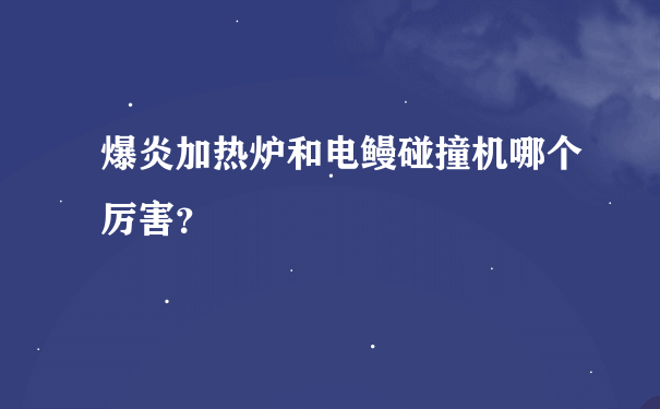 爆炎加热炉和电鳗碰撞机哪个厉害？