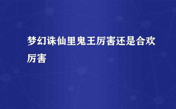 梦幻诛仙里鬼王厉害还是合欢厉害