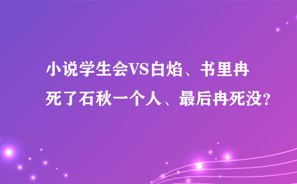 小说学生会VS白焰、书里冉死了石秋一个人、最后冉死没？