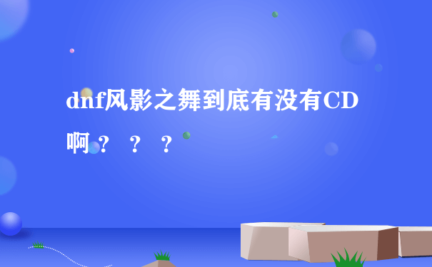 dnf风影之舞到底有没有CD啊 ？ ？ ？