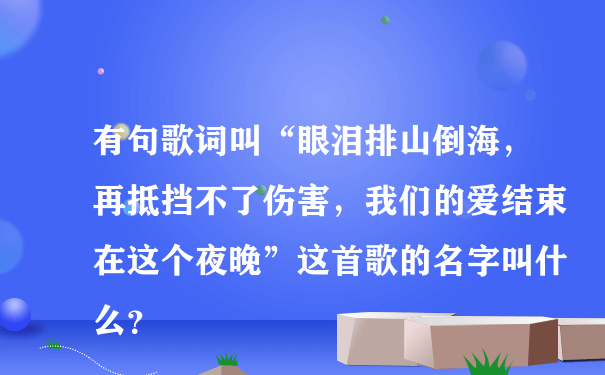 有句歌词叫“眼泪排山倒海，再抵挡不了伤害，我们的爱结束在这个夜晚”这首歌的名字叫什么？