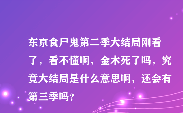 东京食尸鬼第二季大结局刚看了，看不懂啊，金木死了吗，究竟大结局是什么意思啊，还会有第三季吗？