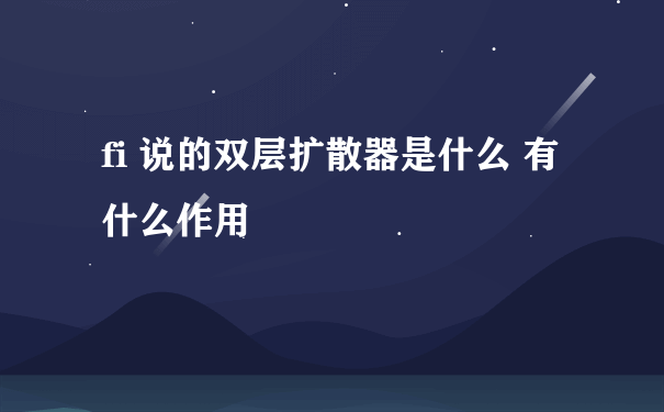 fi 说的双层扩散器是什么 有什么作用