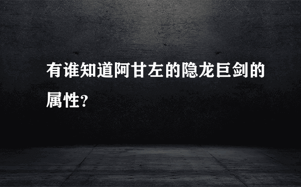 有谁知道阿甘左的隐龙巨剑的属性？