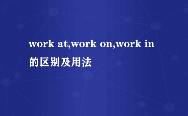 work at,work on,work in的区别及用法